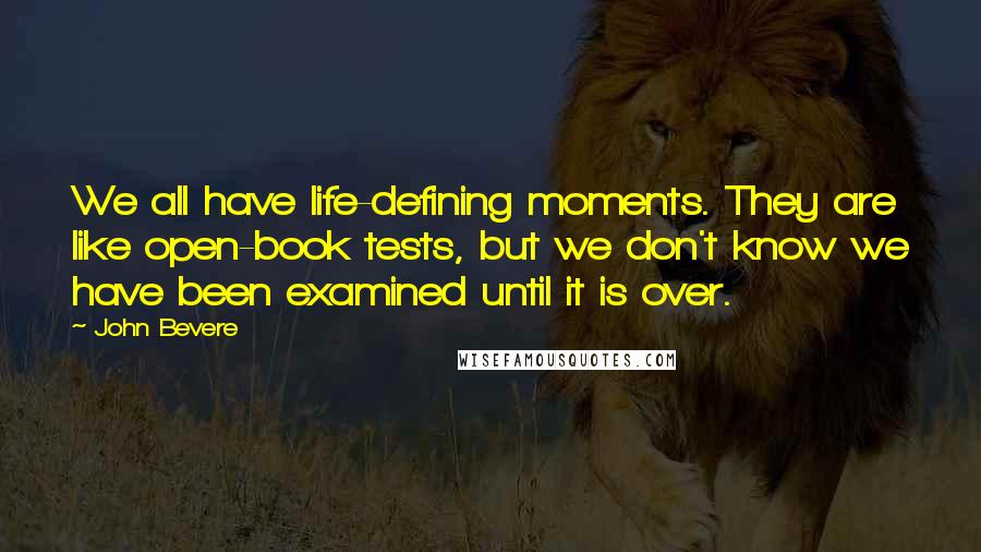John Bevere Quotes: We all have life-defining moments. They are like open-book tests, but we don't know we have been examined until it is over.