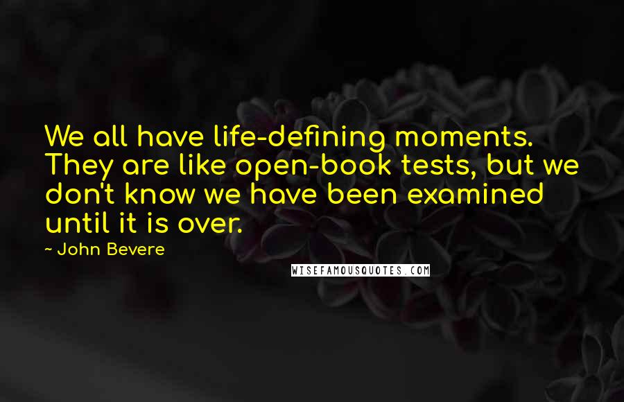 John Bevere Quotes: We all have life-defining moments. They are like open-book tests, but we don't know we have been examined until it is over.