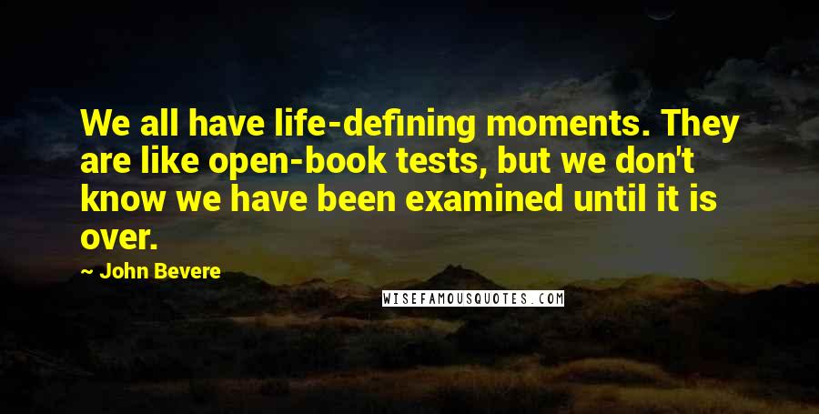 John Bevere Quotes: We all have life-defining moments. They are like open-book tests, but we don't know we have been examined until it is over.