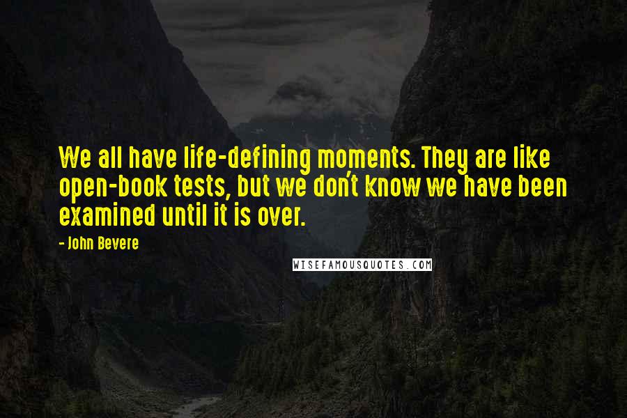 John Bevere Quotes: We all have life-defining moments. They are like open-book tests, but we don't know we have been examined until it is over.