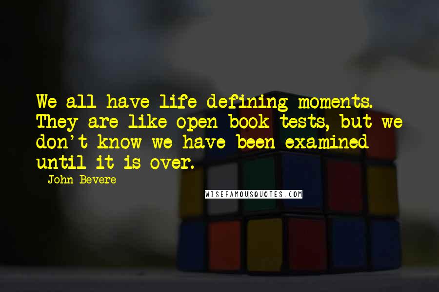 John Bevere Quotes: We all have life-defining moments. They are like open-book tests, but we don't know we have been examined until it is over.