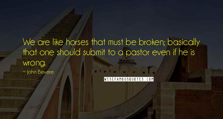 John Bevere Quotes: We are like horses that must be broken; basically that one should submit to a pastor even if he is wrong.