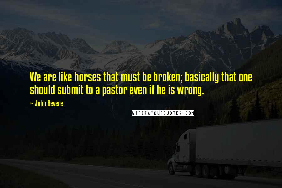 John Bevere Quotes: We are like horses that must be broken; basically that one should submit to a pastor even if he is wrong.