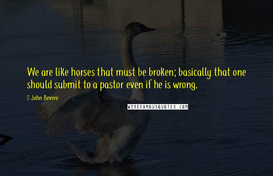 John Bevere Quotes: We are like horses that must be broken; basically that one should submit to a pastor even if he is wrong.