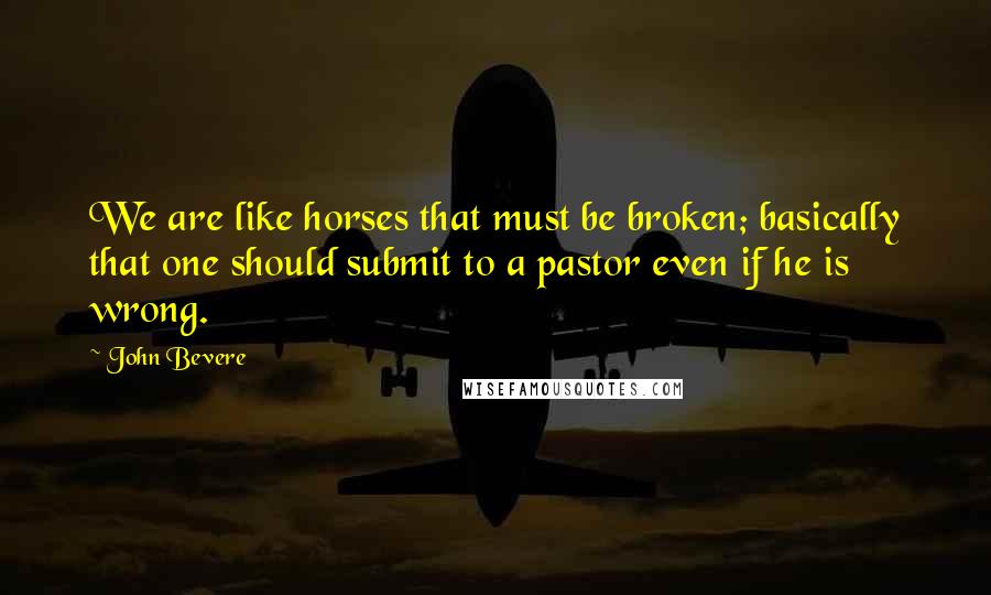 John Bevere Quotes: We are like horses that must be broken; basically that one should submit to a pastor even if he is wrong.