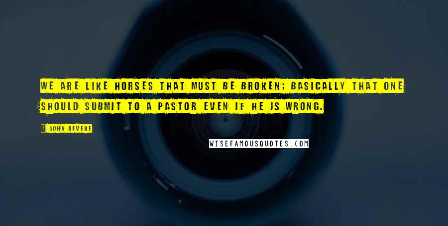 John Bevere Quotes: We are like horses that must be broken; basically that one should submit to a pastor even if he is wrong.