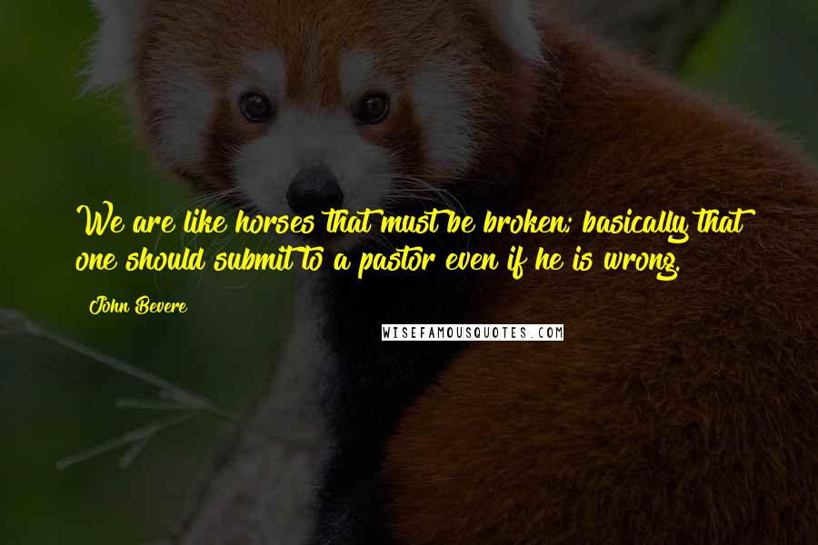 John Bevere Quotes: We are like horses that must be broken; basically that one should submit to a pastor even if he is wrong.