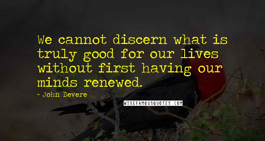 John Bevere Quotes: We cannot discern what is truly good for our lives without first having our minds renewed.