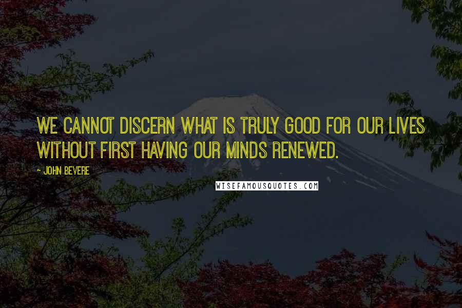 John Bevere Quotes: We cannot discern what is truly good for our lives without first having our minds renewed.