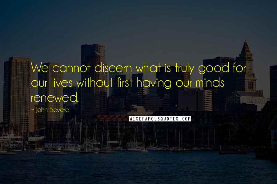 John Bevere Quotes: We cannot discern what is truly good for our lives without first having our minds renewed.