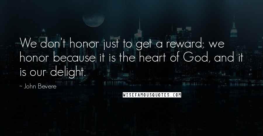 John Bevere Quotes: We don't honor just to get a reward; we honor because it is the heart of God, and it is our delight.