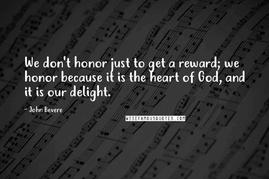 John Bevere Quotes: We don't honor just to get a reward; we honor because it is the heart of God, and it is our delight.