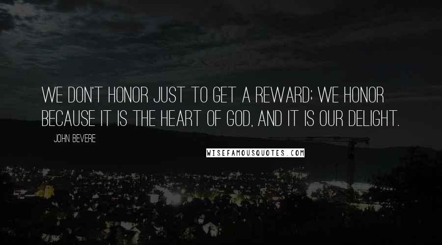 John Bevere Quotes: We don't honor just to get a reward; we honor because it is the heart of God, and it is our delight.