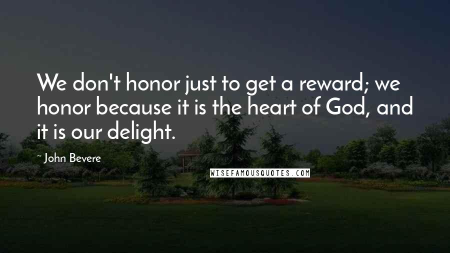 John Bevere Quotes: We don't honor just to get a reward; we honor because it is the heart of God, and it is our delight.