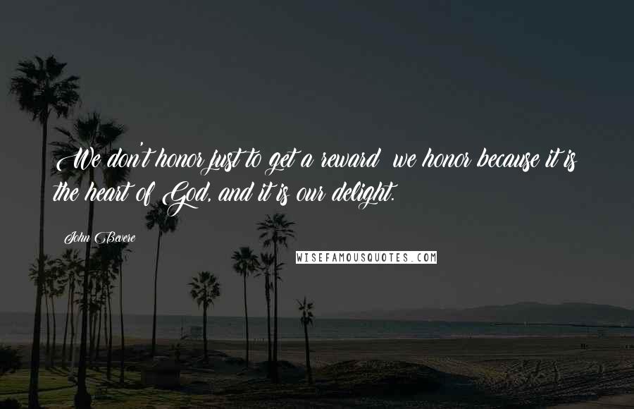 John Bevere Quotes: We don't honor just to get a reward; we honor because it is the heart of God, and it is our delight.