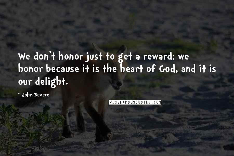 John Bevere Quotes: We don't honor just to get a reward; we honor because it is the heart of God, and it is our delight.