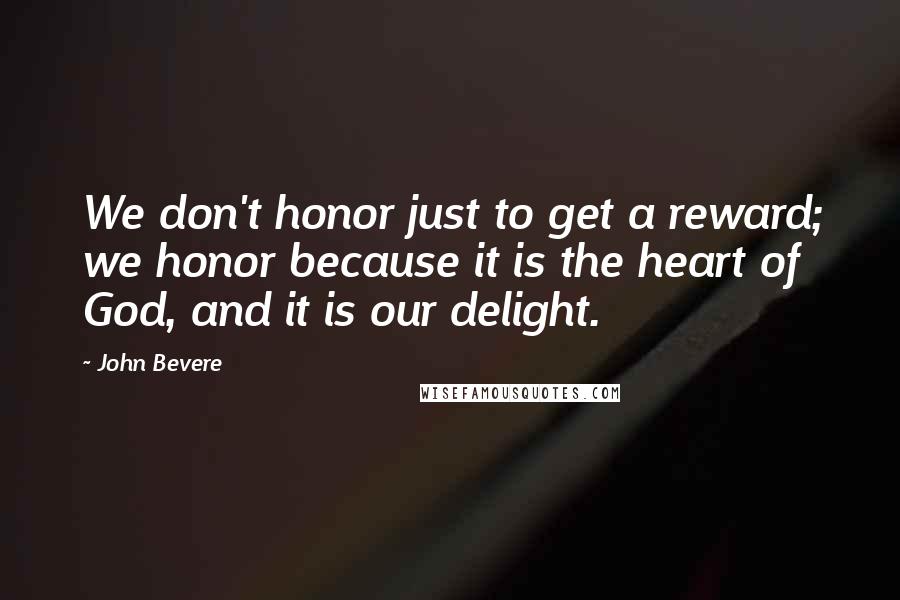 John Bevere Quotes: We don't honor just to get a reward; we honor because it is the heart of God, and it is our delight.