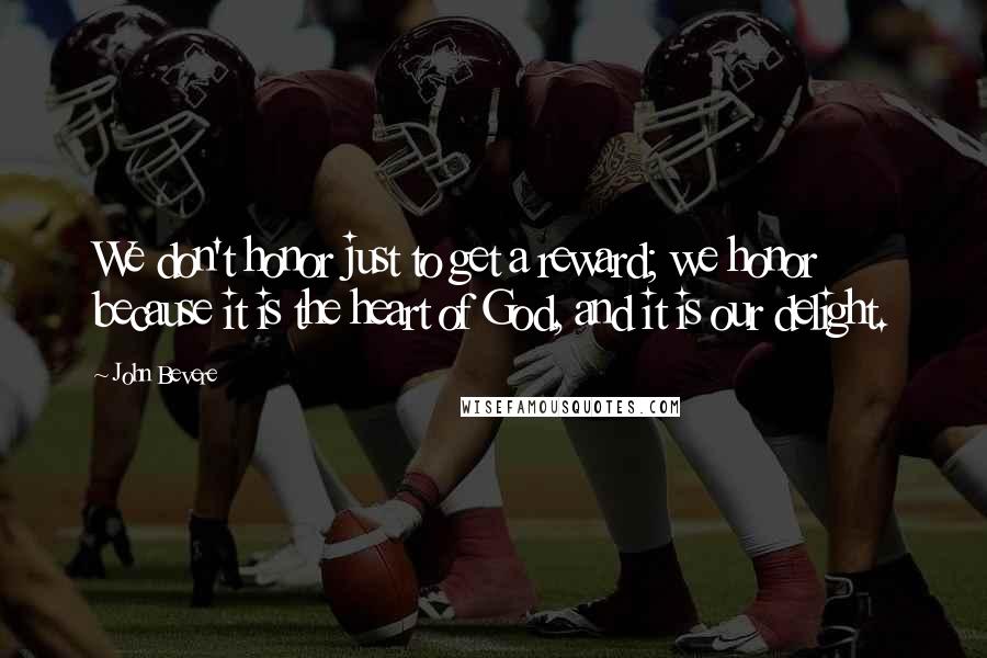 John Bevere Quotes: We don't honor just to get a reward; we honor because it is the heart of God, and it is our delight.