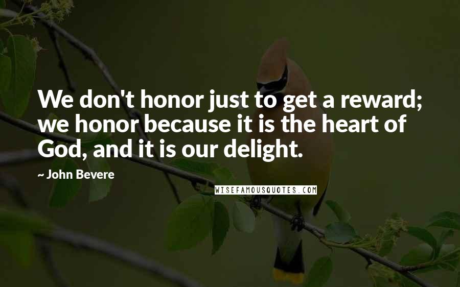 John Bevere Quotes: We don't honor just to get a reward; we honor because it is the heart of God, and it is our delight.