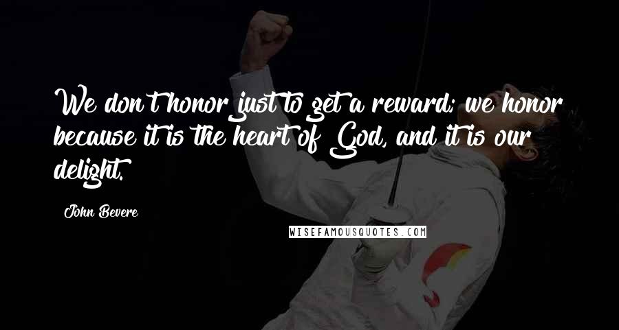 John Bevere Quotes: We don't honor just to get a reward; we honor because it is the heart of God, and it is our delight.