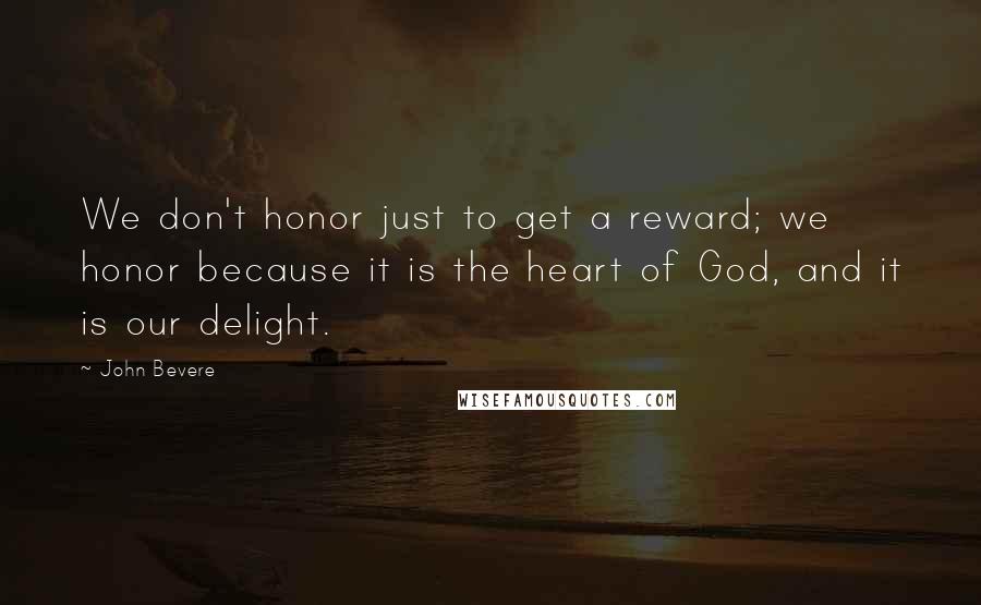 John Bevere Quotes: We don't honor just to get a reward; we honor because it is the heart of God, and it is our delight.