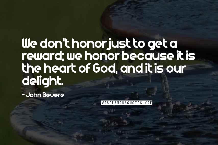 John Bevere Quotes: We don't honor just to get a reward; we honor because it is the heart of God, and it is our delight.