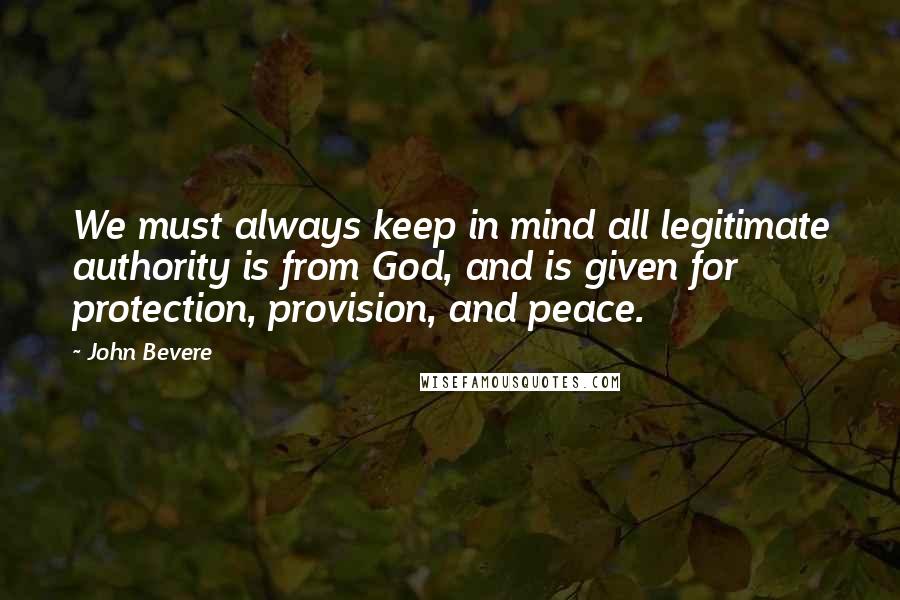 John Bevere Quotes: We must always keep in mind all legitimate authority is from God, and is given for protection, provision, and peace.
