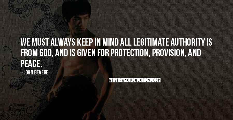 John Bevere Quotes: We must always keep in mind all legitimate authority is from God, and is given for protection, provision, and peace.