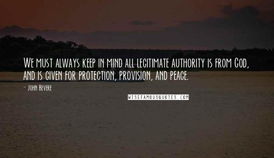 John Bevere Quotes: We must always keep in mind all legitimate authority is from God, and is given for protection, provision, and peace.
