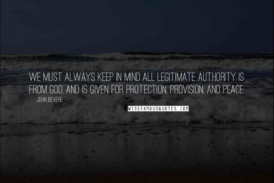 John Bevere Quotes: We must always keep in mind all legitimate authority is from God, and is given for protection, provision, and peace.