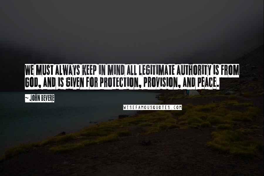 John Bevere Quotes: We must always keep in mind all legitimate authority is from God, and is given for protection, provision, and peace.