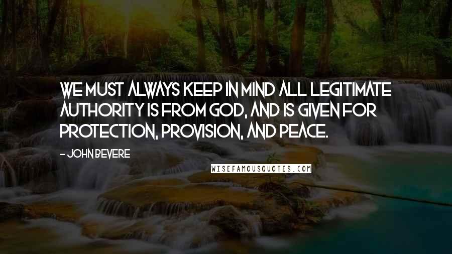 John Bevere Quotes: We must always keep in mind all legitimate authority is from God, and is given for protection, provision, and peace.