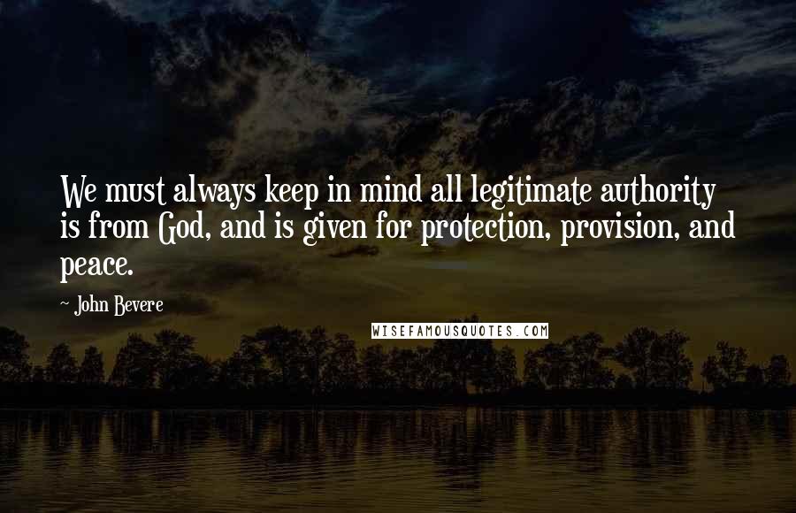 John Bevere Quotes: We must always keep in mind all legitimate authority is from God, and is given for protection, provision, and peace.