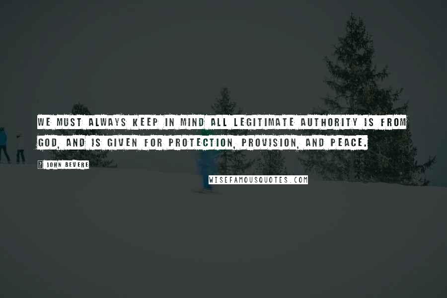 John Bevere Quotes: We must always keep in mind all legitimate authority is from God, and is given for protection, provision, and peace.