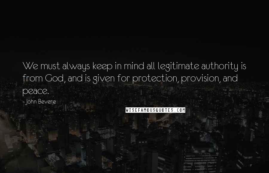 John Bevere Quotes: We must always keep in mind all legitimate authority is from God, and is given for protection, provision, and peace.