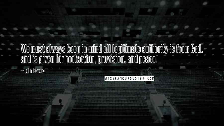 John Bevere Quotes: We must always keep in mind all legitimate authority is from God, and is given for protection, provision, and peace.