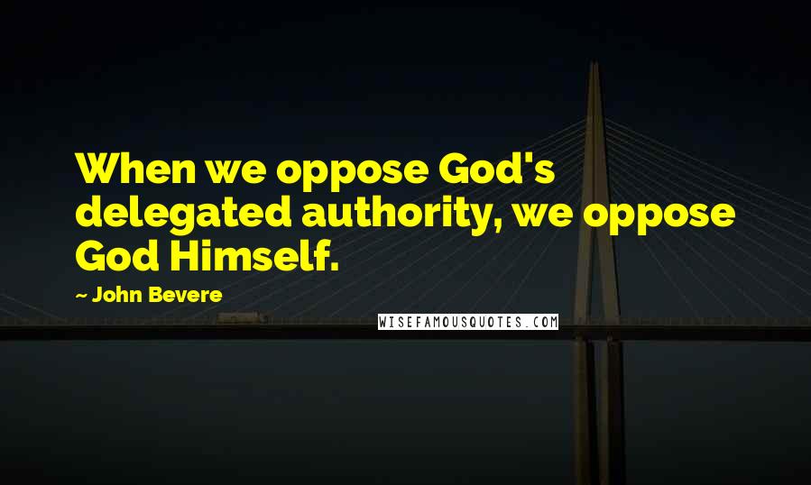 John Bevere Quotes: When we oppose God's delegated authority, we oppose God Himself.