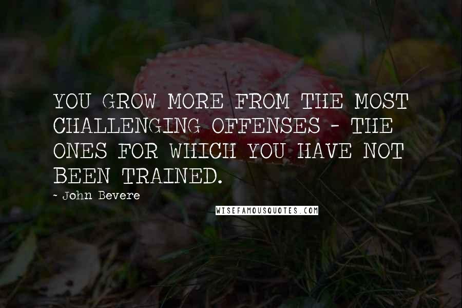 John Bevere Quotes: YOU GROW MORE FROM THE MOST CHALLENGING OFFENSES - THE ONES FOR WHICH YOU HAVE NOT BEEN TRAINED.