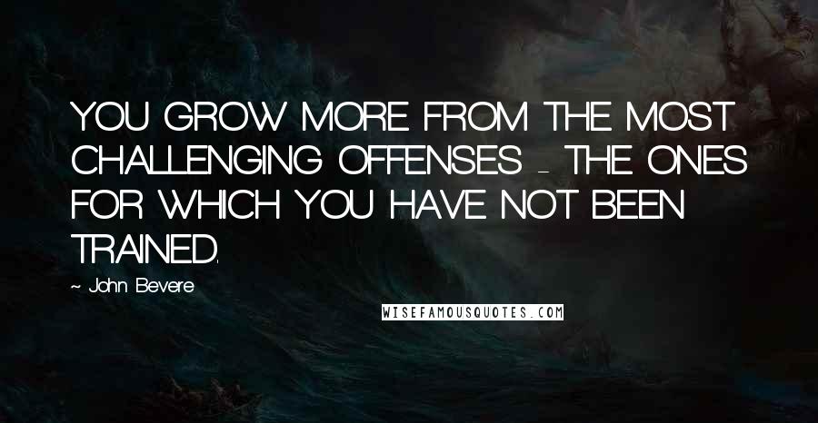 John Bevere Quotes: YOU GROW MORE FROM THE MOST CHALLENGING OFFENSES - THE ONES FOR WHICH YOU HAVE NOT BEEN TRAINED.