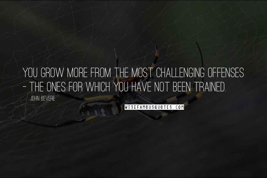 John Bevere Quotes: YOU GROW MORE FROM THE MOST CHALLENGING OFFENSES - THE ONES FOR WHICH YOU HAVE NOT BEEN TRAINED.