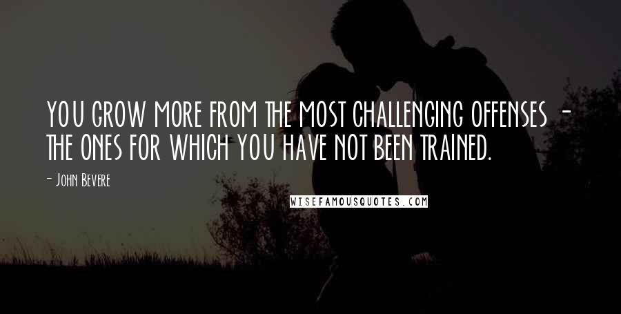 John Bevere Quotes: YOU GROW MORE FROM THE MOST CHALLENGING OFFENSES - THE ONES FOR WHICH YOU HAVE NOT BEEN TRAINED.