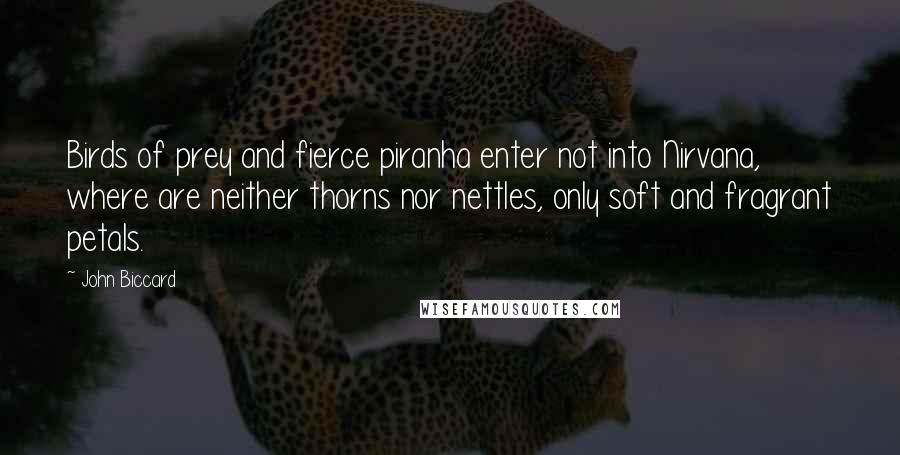 John Biccard Quotes: Birds of prey and fierce piranha enter not into Nirvana, where are neither thorns nor nettles, only soft and fragrant petals.