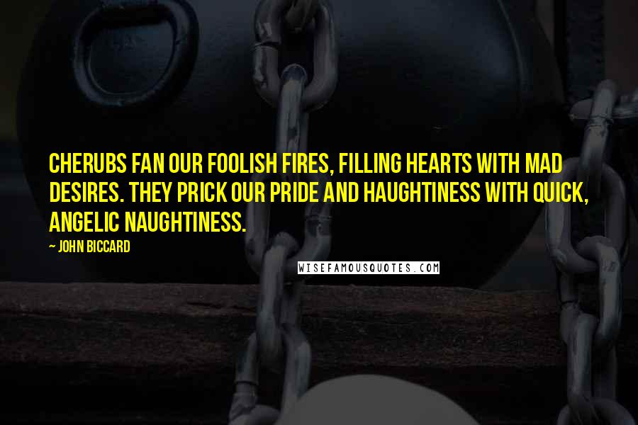 John Biccard Quotes: Cherubs fan our foolish fires, filling hearts with mad desires. They prick our pride and haughtiness with quick, angelic naughtiness.