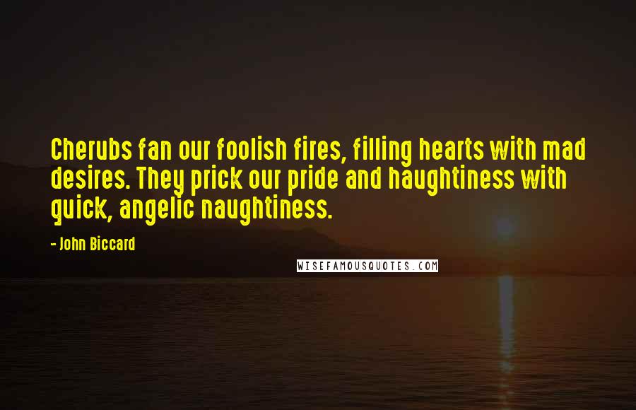 John Biccard Quotes: Cherubs fan our foolish fires, filling hearts with mad desires. They prick our pride and haughtiness with quick, angelic naughtiness.