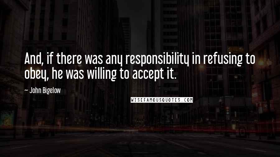 John Bigelow Quotes: And, if there was any responsibility in refusing to obey, he was willing to accept it.