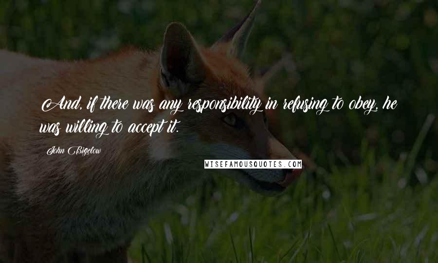 John Bigelow Quotes: And, if there was any responsibility in refusing to obey, he was willing to accept it.