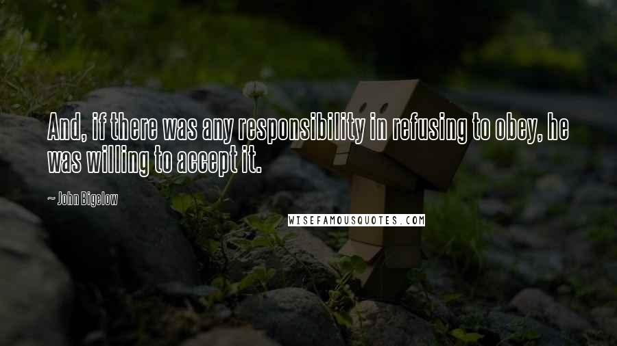 John Bigelow Quotes: And, if there was any responsibility in refusing to obey, he was willing to accept it.