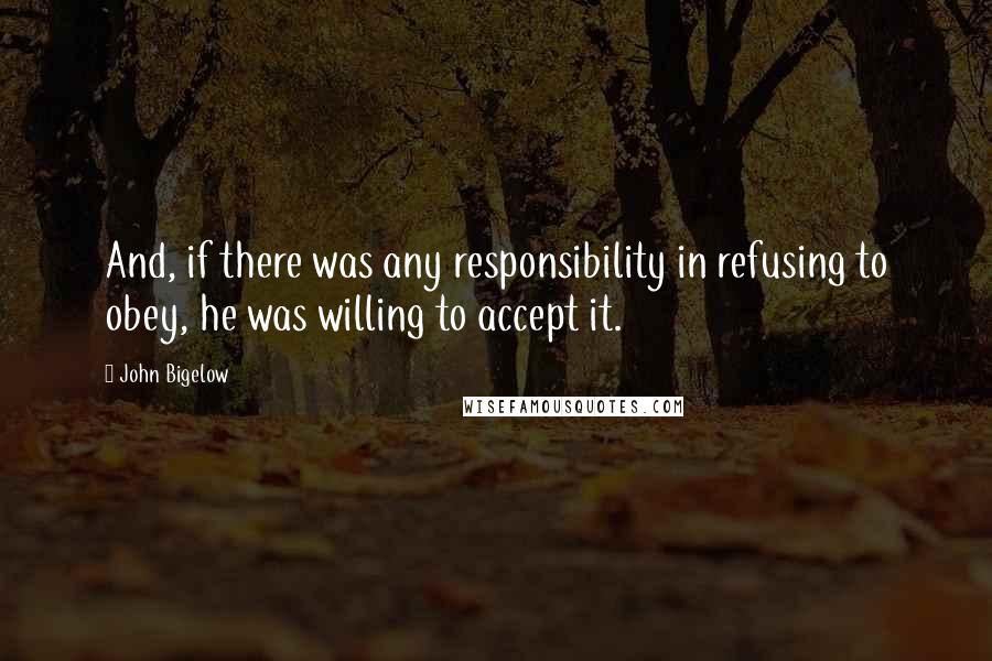 John Bigelow Quotes: And, if there was any responsibility in refusing to obey, he was willing to accept it.