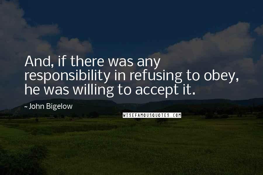 John Bigelow Quotes: And, if there was any responsibility in refusing to obey, he was willing to accept it.