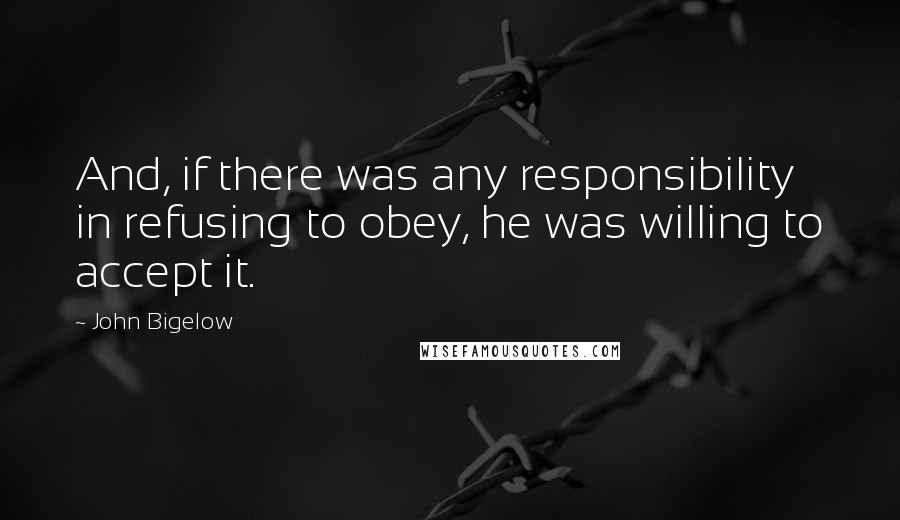 John Bigelow Quotes: And, if there was any responsibility in refusing to obey, he was willing to accept it.